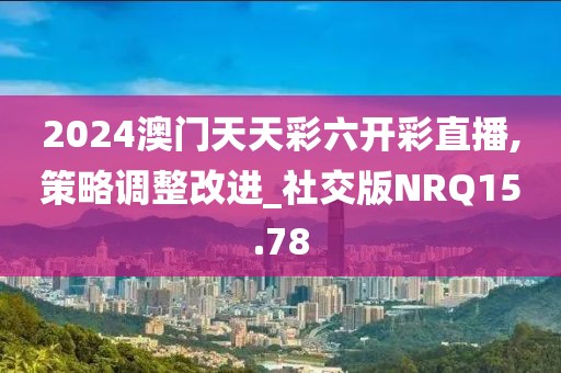 2024澳门天天彩六开彩直播,策略调整改进_社交版NRQ15.78