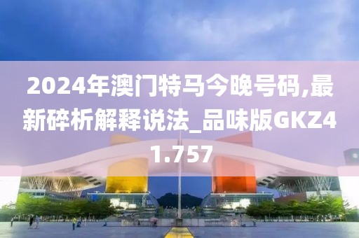 2024年澳门特马今晚号码,最新碎析解释说法_品味版GKZ41.757
