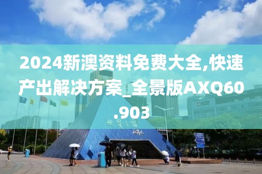 2024新澳资料免费大全,快速产出解决方案_全景版AXQ60.903