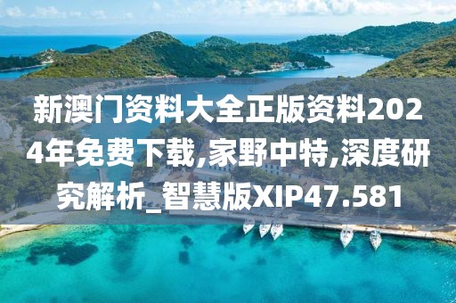 新澳门资料大全正版资料2024年免费下载,家野中特,深度研究解析_智慧版XIP47.581