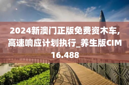 2024新澳门正版免费资木车,高速响应计划执行_养生版CIM16.488