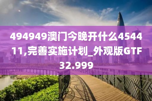 494949澳门今晚开什么454411,完善实施计划_外观版GTF32.999