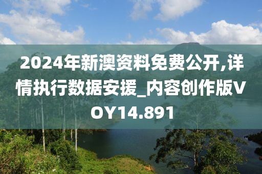 2024年新澳资料免费公开,详情执行数据安援_内容创作版VOY14.891