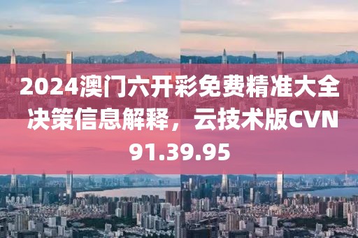 2024澳门六开彩免费精准大全 决策信息解释，云技术版CVN91.39.95