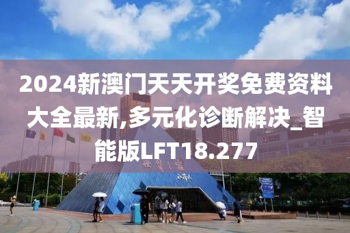 2024新澳门天天开奖免费资料大全最新,多元化诊断解决_智能版LFT18.277