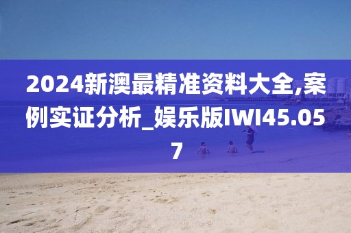 2024新澳最精准资料大全,案例实证分析_娱乐版IWI45.057