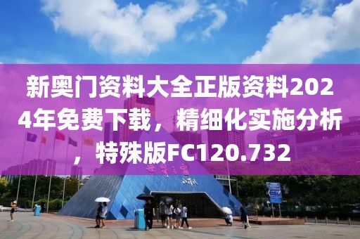 新奥门资料大全正版资料2024年免费下载，精细化实施分析，特殊版FC120.732