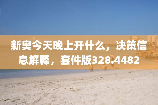 新奥今天晚上开什么，决策信息解释，套件版328.4482