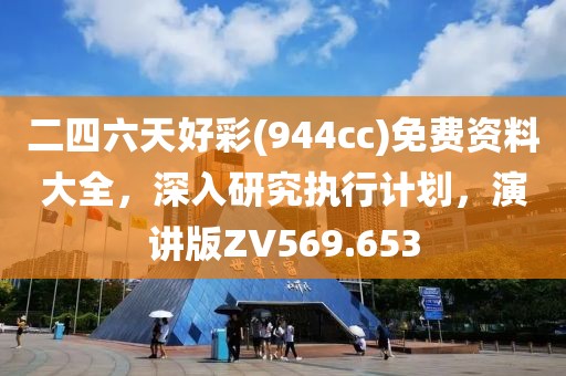 二四六天好彩(944cc)免费资料大全，深入研究执行计划，演讲版ZV569.653