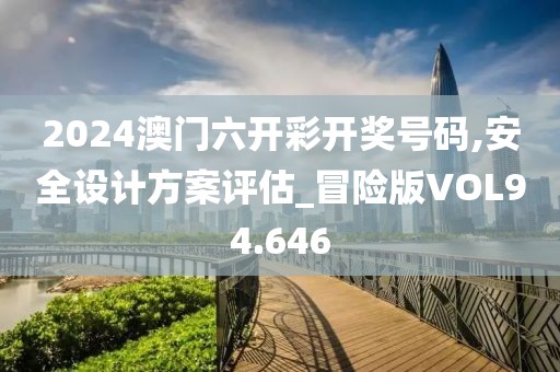 2024澳门六开彩开奖号码,安全设计方案评估_冒险版VOL94.646
