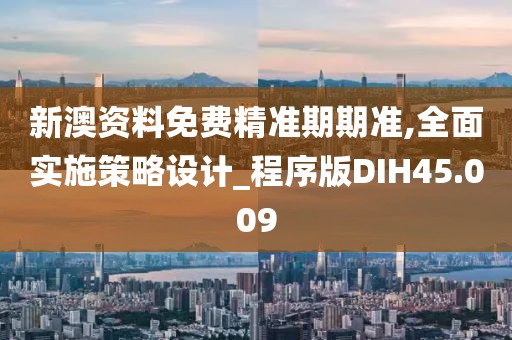 新澳资料免费精准期期准,全面实施策略设计_程序版DIH45.009