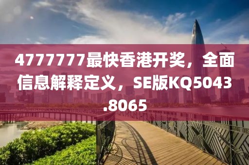 4777777最快香港开奖，全面信息解释定义，SE版KQ5043.8065