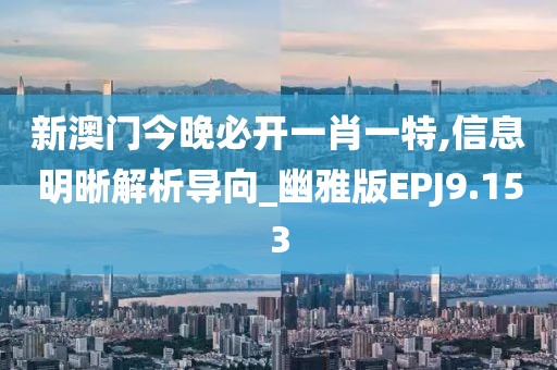 新澳门今晚必开一肖一特,信息明晰解析导向_幽雅版EPJ9.153