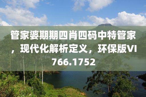 管家婆期期四肖四码中特管家，现代化解析定义，环保版VI766.1752
