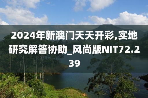 2024年新澳门天天开彩,实地研究解答协助_风尚版NIT72.239