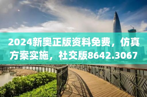 2024新奥正版资料免费，仿真方案实施，社交版8642.3067