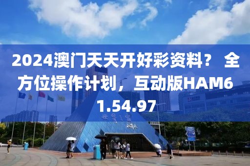 2024澳门天天开好彩资料？ 全方位操作计划，互动版HAM61.54.97