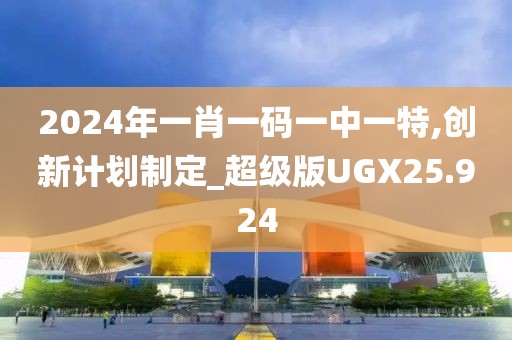 2024年一肖一码一中一特,创新计划制定_超级版UGX25.924