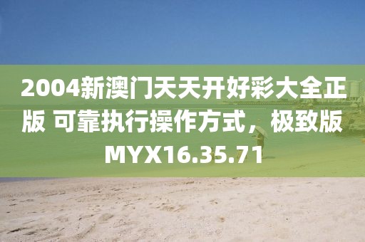 2004新澳门天天开好彩大全正版 可靠执行操作方式，极致版MYX16.35.71