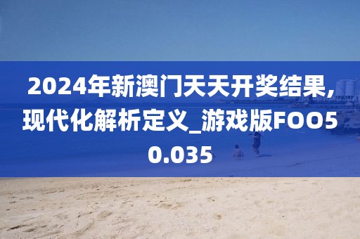 2024年新澳门天天开奖结果,现代化解析定义_游戏版FOO50.035