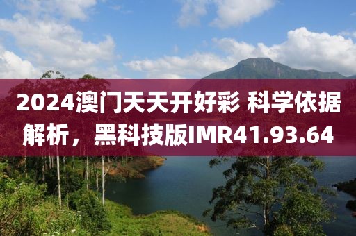 2024澳门天天开好彩 科学依据解析，黑科技版IMR41.93.64