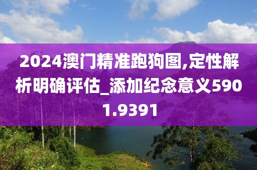 2024澳门精准跑狗图,定性解析明确评估_添加纪念意义5901.9391