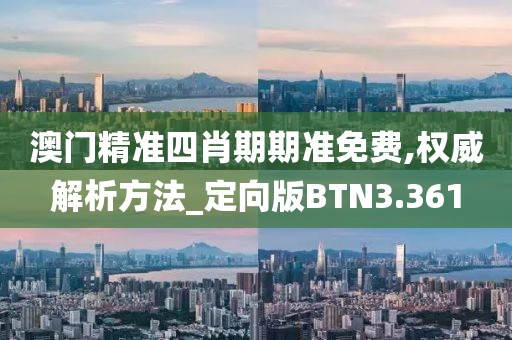 澳门精准四肖期期准免费,权威解析方法_定向版BTN3.361