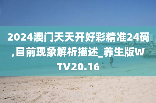 2024澳门天天开好彩精准24码,目前现象解析描述_养生版WTV20.16