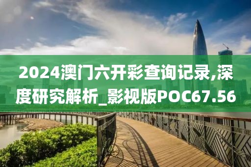 2024澳门六开彩查询记录,深度研究解析_影视版POC67.56