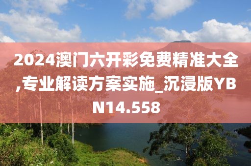 2024澳门六开彩免费精准大全,专业解读方案实施_沉浸版YBN14.558