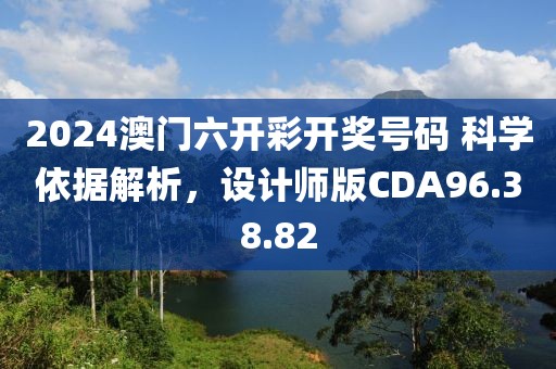 2024澳门六开彩开奖号码 科学依据解析，设计师版CDA96.38.82