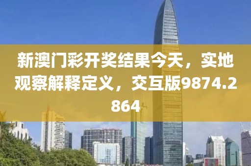新澳门彩开奖结果今天，实地观察解释定义，交互版9874.2864