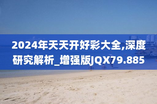 2024年天天开好彩大全,深度研究解析_增强版JQX79.885