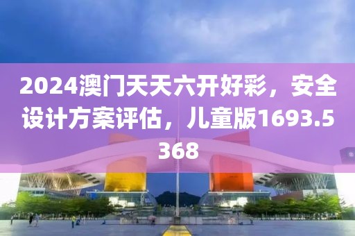 2024澳门天天六开好彩，安全设计方案评估，儿童版1693.5368