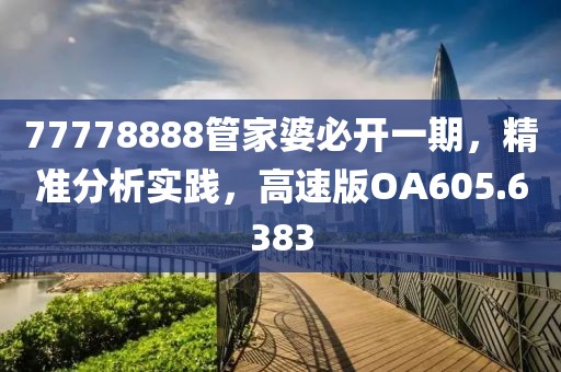 77778888管家婆必开一期，精准分析实践，高速版OA605.6383