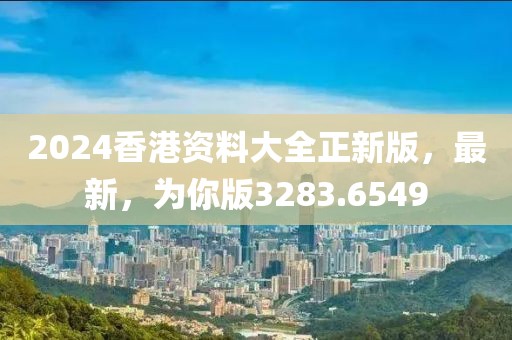 2024香港资料大全正新版，最新，为你版3283.6549