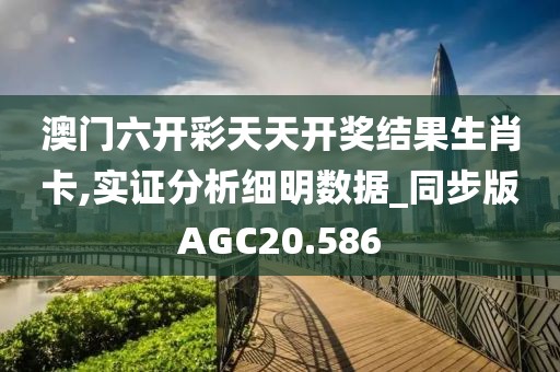 澳门六开彩天天开奖结果生肖卡,实证分析细明数据_同步版AGC20.586