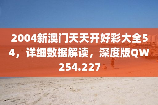 2004新澳门天天开好彩大全54，详细数据解读，深度版QW254.227