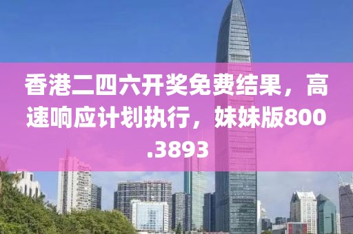 香港二四六开奖免费结果，高速响应计划执行，妹妹版800.3893