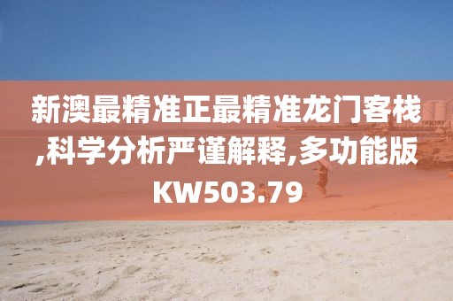 新澳最精准正最精准龙门客栈,科学分析严谨解释,多功能版KW503.79