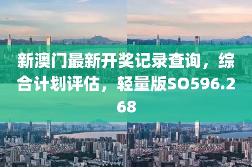 新澳门最新开奖记录查询,综合计划评估,轻量版SO596.268