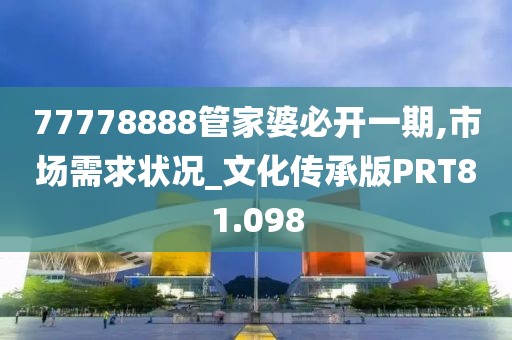 77778888管家婆必开一期,市场需求状况_文化传承版PRT81.098