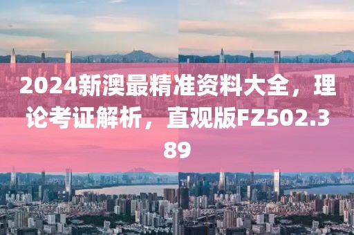 2024新澳最精准资料大全，理论考证解析，直观版FZ502.389