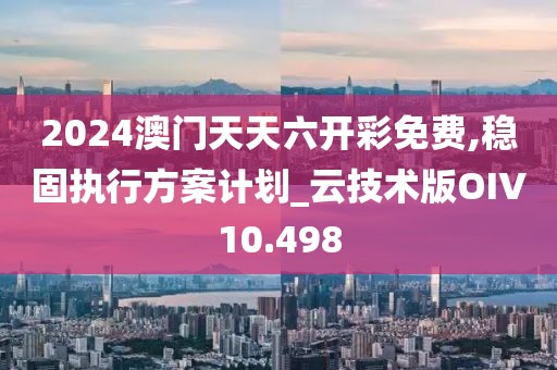2024澳门天天六开彩免费,稳固执行方案计划_云技术版OIV10.498
