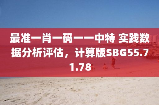 最准一肖一码一一中特 实践数据分析评估，计算版SBG55.71.78