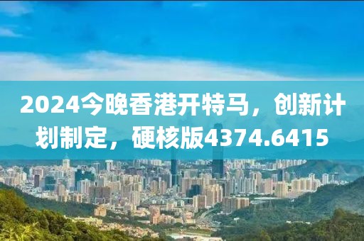 2024今晚香港开特马，创新计划制定，硬核版4374.6415