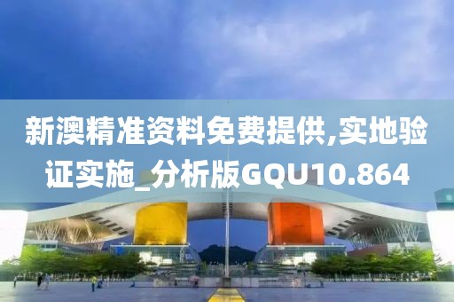新澳精准资料免费提供,实地验证实施_分析版GQU10.864