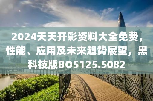 2024天天开彩资料大全免费，性能、应用及未来趋势展望，黑科技版BO5125.5082