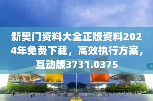 新奥门资料大全正版资料2024年免费下载，高效执行方案，互动版3731.0375