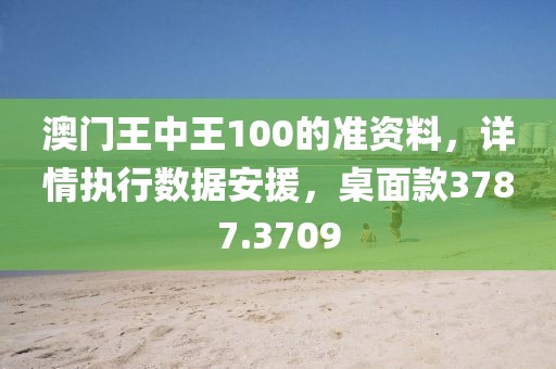 澳门王中王100的准资料，详情执行数据安援，桌面款3787.3709